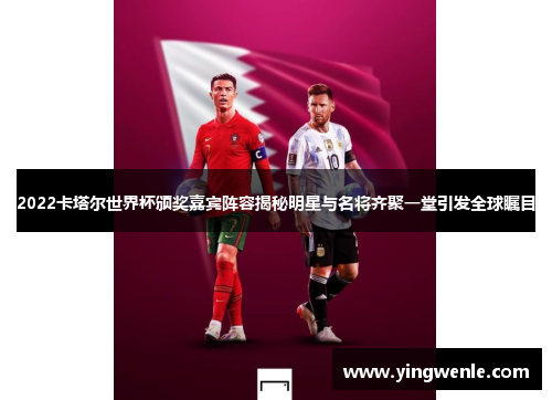 2022卡塔尔世界杯颁奖嘉宾阵容揭秘明星与名将齐聚一堂引发全球瞩目