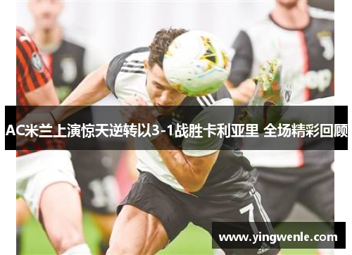 AC米兰上演惊天逆转以3-1战胜卡利亚里 全场精彩回顾
