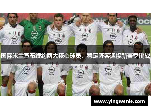 国际米兰宣布续约两大核心球员，稳定阵容迎接新赛季挑战