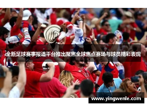 全新足球赛事报道平台推出聚焦全球焦点赛场与球员精彩表现