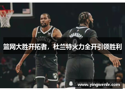 篮网大胜开拓者，杜兰特火力全开引领胜利