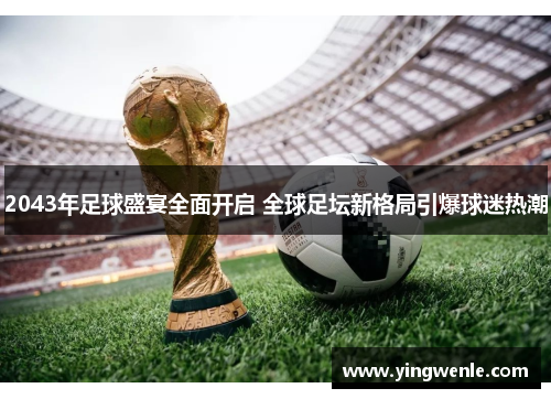 2043年足球盛宴全面开启 全球足坛新格局引爆球迷热潮