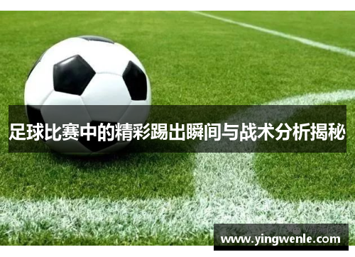 足球比赛中的精彩踢出瞬间与战术分析揭秘