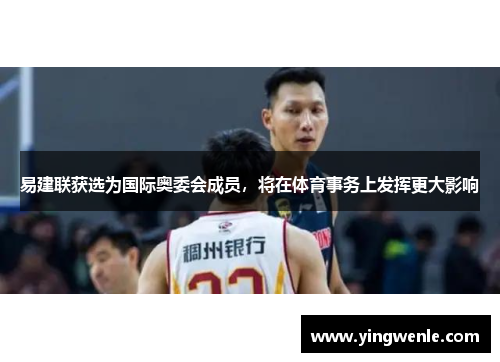 易建联获选为国际奥委会成员，将在体育事务上发挥更大影响
