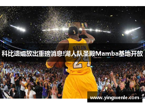科比遗孀放出重磅消息!湖人队圣殿Mamba基地开放