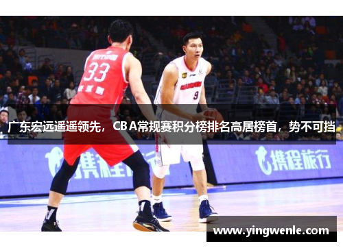 广东宏远遥遥领先，CBA常规赛积分榜排名高居榜首，势不可挡