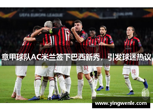 意甲球队AC米兰签下巴西新秀，引发球迷热议