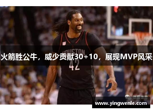 火箭胜公牛，威少贡献30+10，展现MVP风采