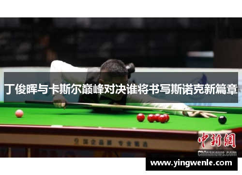 丁俊晖与卡斯尔巅峰对决谁将书写斯诺克新篇章