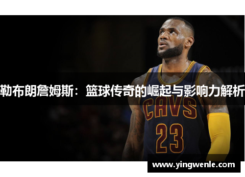 勒布朗詹姆斯：篮球传奇的崛起与影响力解析