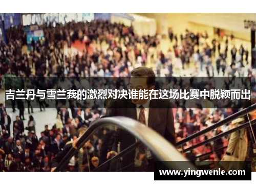 吉兰丹与雪兰莪的激烈对决谁能在这场比赛中脱颖而出