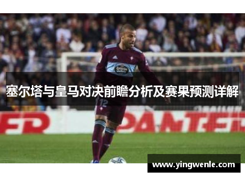 塞尔塔与皇马对决前瞻分析及赛果预测详解