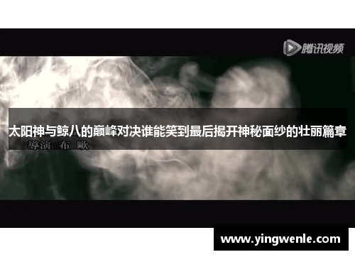 太阳神与鲸八的巅峰对决谁能笑到最后揭开神秘面纱的壮丽篇章