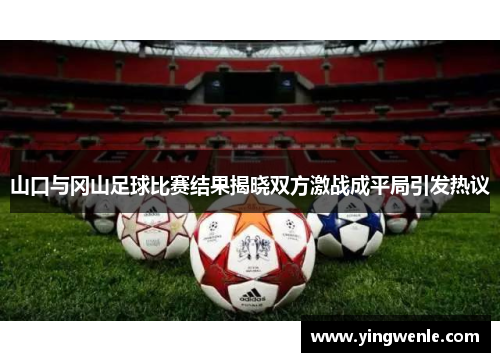 山口与冈山足球比赛结果揭晓双方激战成平局引发热议