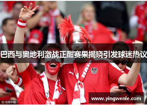 巴西与奥地利激战正酣赛果揭晓引发球迷热议