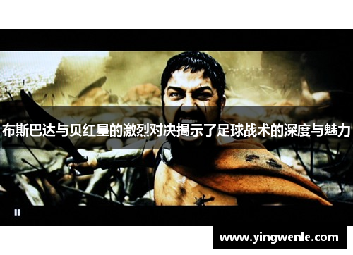 布斯巴达与贝红星的激烈对决揭示了足球战术的深度与魅力