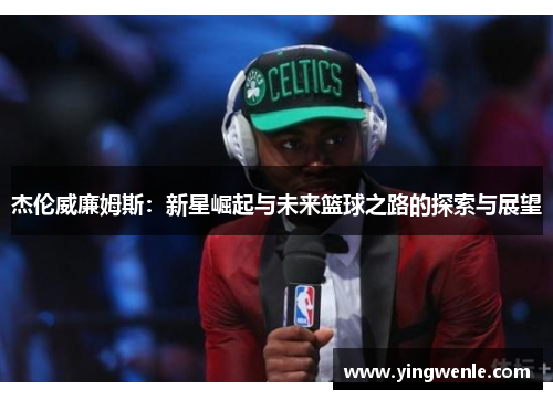 杰伦威廉姆斯：新星崛起与未来篮球之路的探索与展望