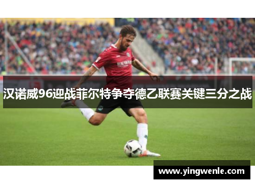 汉诺威96迎战菲尔特争夺德乙联赛关键三分之战