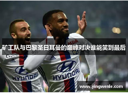矿工队与巴黎圣日耳曼的巅峰对决谁能笑到最后