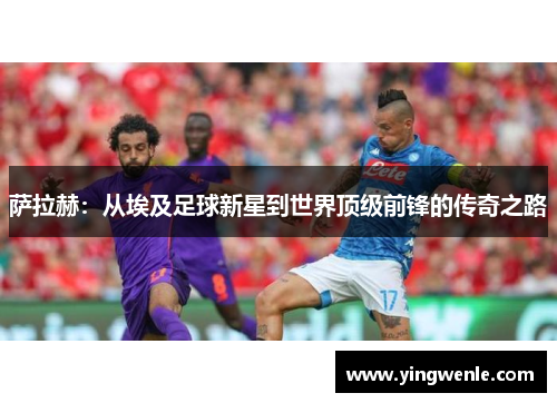 萨拉赫：从埃及足球新星到世界顶级前锋的传奇之路