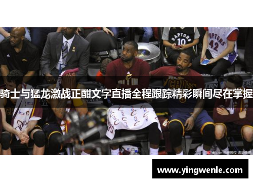 骑士与猛龙激战正酣文字直播全程跟踪精彩瞬间尽在掌握