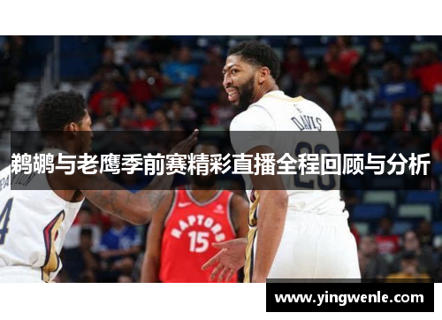 鹈鹕与老鹰季前赛精彩直播全程回顾与分析