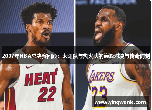 2007年NBA总决赛回顾：太阳队与热火队的巅峰对决与传奇时刻