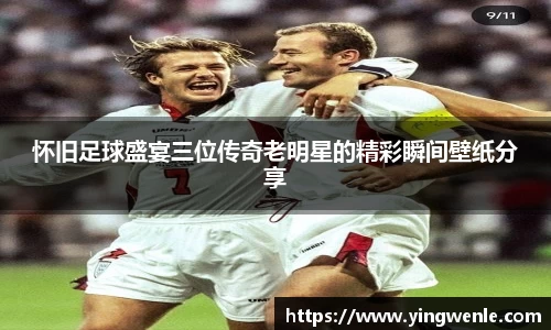 怀旧足球盛宴三位传奇老明星的精彩瞬间壁纸分享