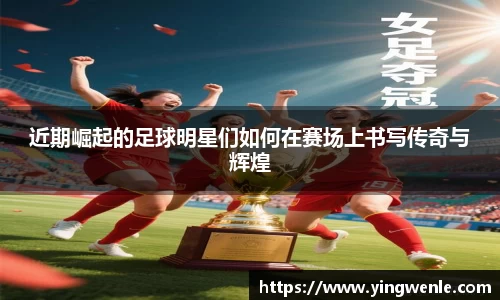 近期崛起的足球明星们如何在赛场上书写传奇与辉煌