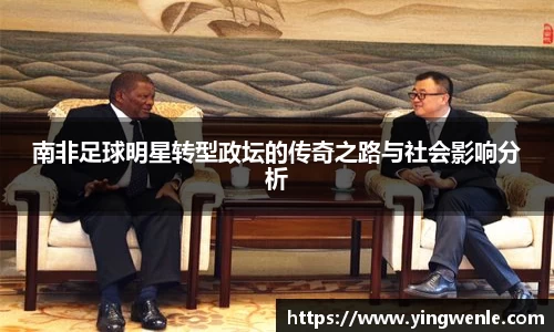 南非足球明星转型政坛的传奇之路与社会影响分析