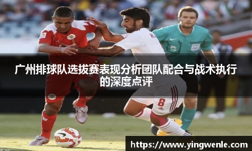 广州排球队选拔赛表现分析团队配合与战术执行的深度点评