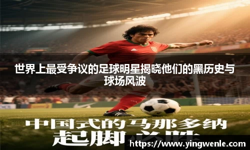 世界上最受争议的足球明星揭晓他们的黑历史与球场风波